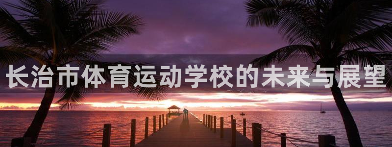 3377体育官网下载平台：长治市体育运动学校的未来与