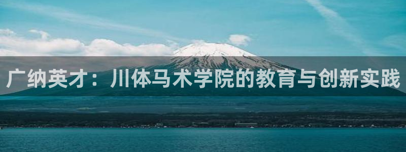 3377体育官网下载平台注册要钱吗：广纳英才：川体马